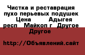 Чистка и реставрация пухо-перьевых подушек. › Цена ­ 50 - Адыгея респ., Майкоп г. Другое » Другое   